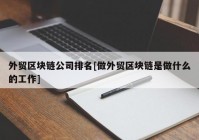 外贸区块链公司排名[做外贸区块链是做什么的工作]