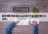 趣步的区块链是什么公司的产品[趣步是什么币种]