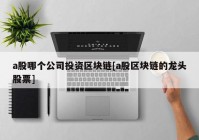 a股哪个公司投资区块链[a股区块链的龙头股票]