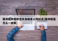 赣州区块链研究开发哪家公司好点[赣州链是怎么一回事]