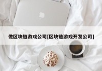 做区块链游戏公司[区块链游戏开发公司]