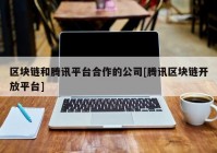 区块链和腾讯平台合作的公司[腾讯区块链开放平台]