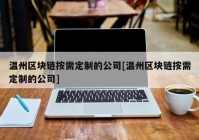 温州区块链按需定制的公司[温州区块链按需定制的公司]