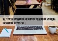 能开发区块链跨境结算的公司是哪家公司[区块链跨境支付公司]