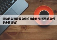 区块链公司需要交税吗百度百科[区块链盈利多少要缴税]