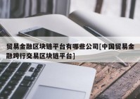 贸易金融区块链平台有哪些公司[中国贸易金融跨行交易区块链平台]