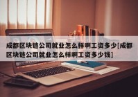 成都区块链公司就业怎么样啊工资多少[成都区块链公司就业怎么样啊工资多少钱]