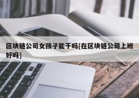 区块链公司女孩子能干吗[在区块链公司上班好吗]