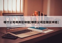 哪个公司利用区块链[哪些公司在做区块链]