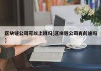 区块链公司可以上班吗[区块链公司有前途吗]