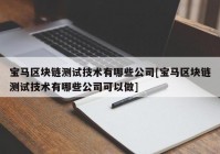 宝马区块链测试技术有哪些公司[宝马区块链测试技术有哪些公司可以做]