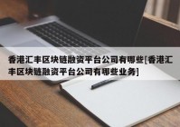 香港汇丰区块链融资平台公司有哪些[香港汇丰区块链融资平台公司有哪些业务]