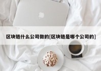 区块链什么公司做的[区块链是哪个公司的]