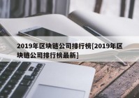 2019年区块链公司排行榜[2019年区块链公司排行榜最新]