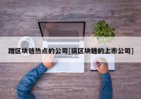 蹭区块链热点的公司[搞区块链的上市公司]