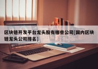 区块链开发平台龙头股有哪些公司[国内区块链龙头公司排名]