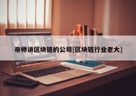 帝师讲区块链的公司[区块链行业老大]