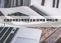 打造区块链公司领军企业[区块链 硬核公司]