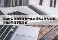 区块链公司需要准备什么资质呢工作人员[区块链公司值不值得去]