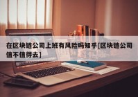 在区块链公司上班有风险吗知乎[区块链公司值不值得去]