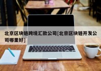 北京区块链跨境汇款公司[北京区块链开发公司哪里好]