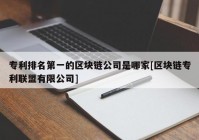 专利排名第一的区块链公司是哪家[区块链专利联盟有限公司]