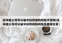 区块链公司可以被中科院收购吗知乎视频[区块链公司可以被中科院收购吗知乎视频文章]