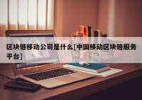 区块链移动公司是什么[中国移动区块链服务平台]