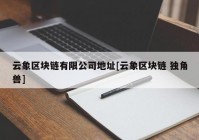 云象区块链有限公司地址[云象区块链 独角兽]