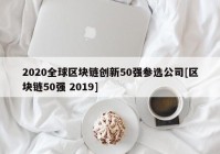 2020全球区块链创新50强参选公司[区块链50强 2019]