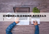 区块链倒闭公司[区块链倒闭,我的钱怎么办]