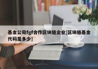 基金公司fgf合作区块链企业[区块链基金代码是多少]