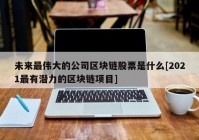 未来最伟大的公司区块链股票是什么[2021最有潜力的区块链项目]