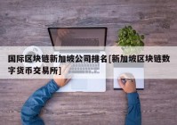 国际区块链新加坡公司排名[新加坡区块链数字货币交易所]