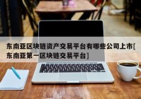 东南亚区块链资产交易平台有哪些公司上市[东南亚第一区块链交易平台]